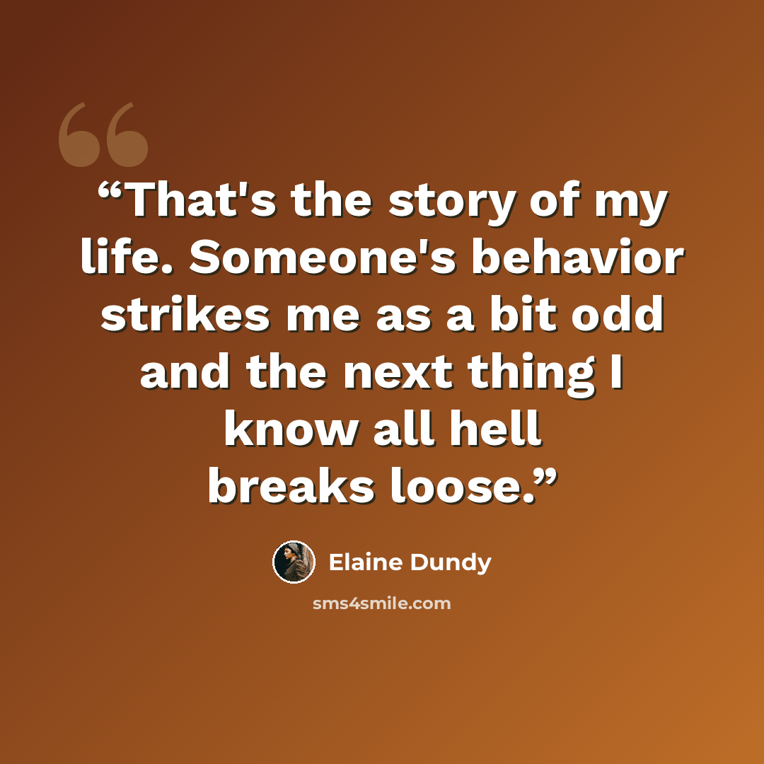 “That's the story of my life. Someone's behavior strikes me as a bit odd and the next thing I know all hell breaks loose.” quote by Elaine Dundy