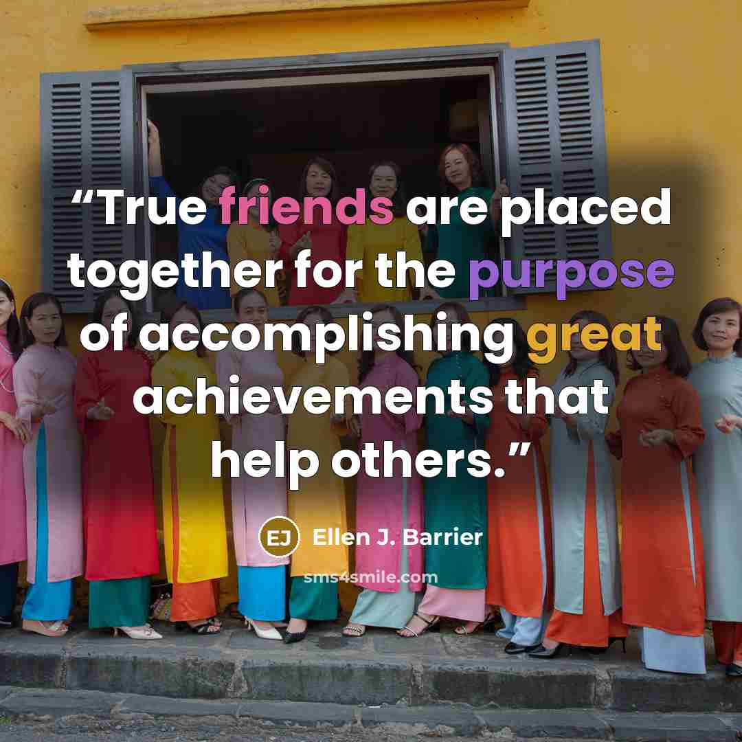 “True friends are placed together for the purpose of accomplishing great achievements that help others.” quote by Ellen J. Barrier