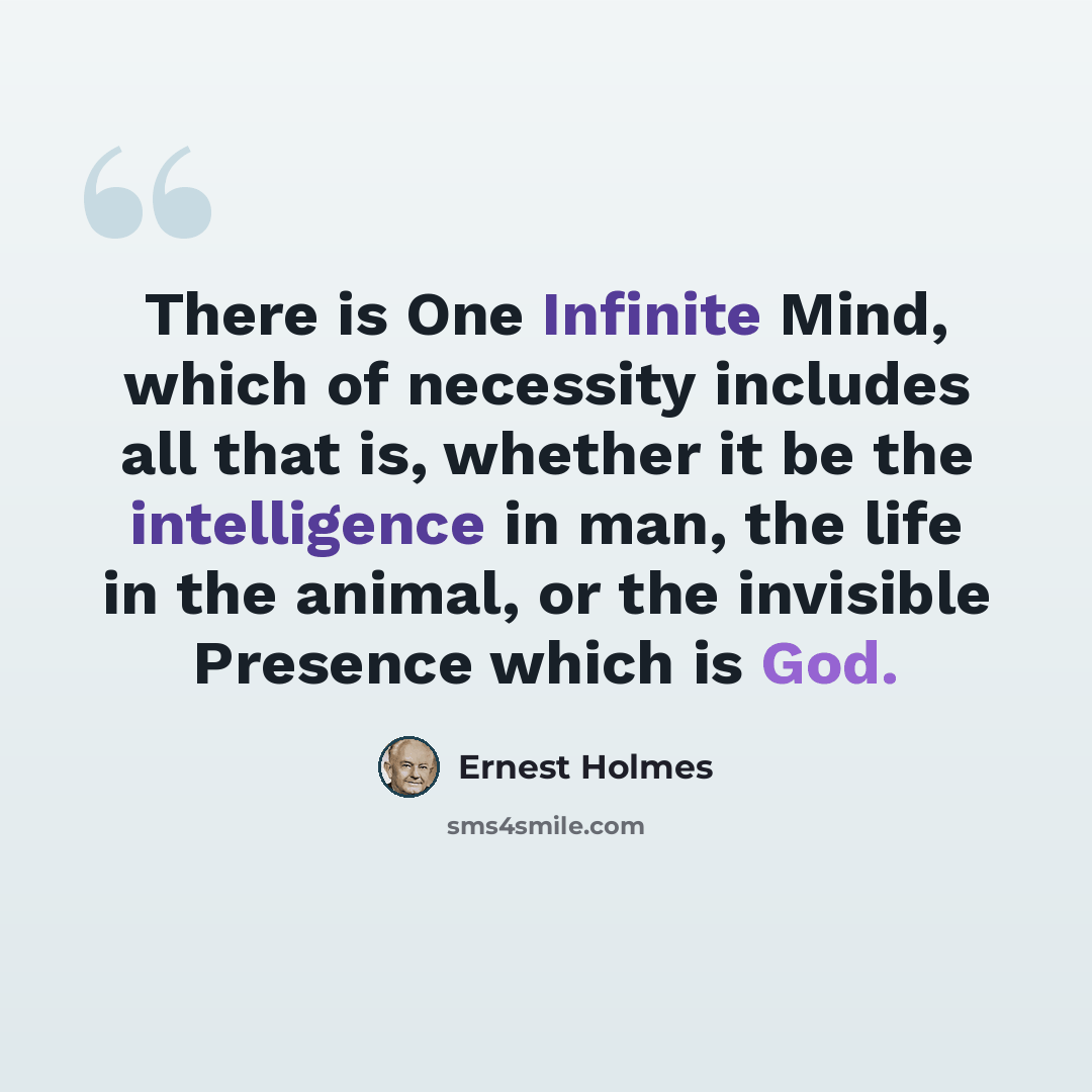“There is One Infinite Mind, which of necessity includes all that is, whether it be the intelligence in man, the life in the animal, or the invisible Presence which is God.” quote by Ernest Holmes