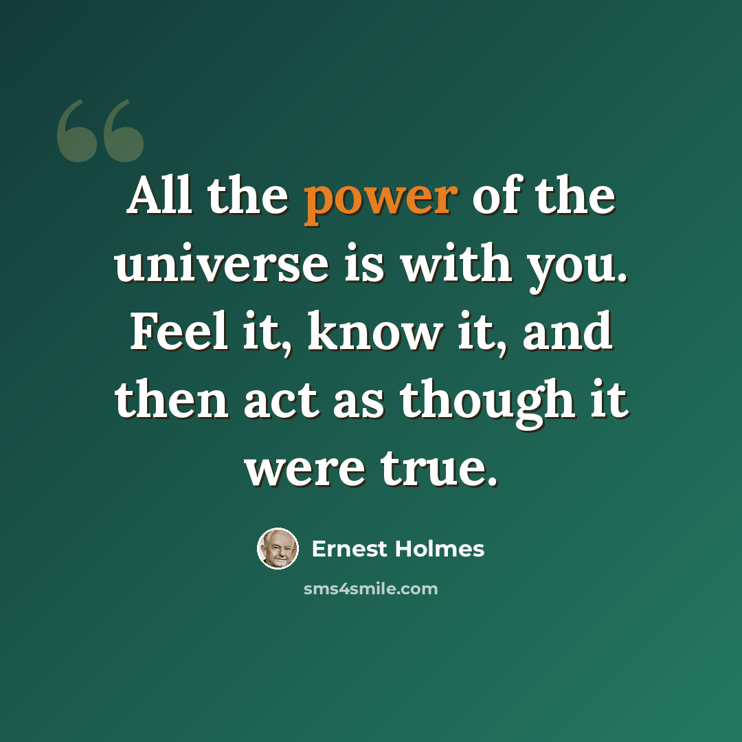 “All the power of the universe is with you. Feel it, know it, and then act as though it were true.” quote by Ernest Holmes