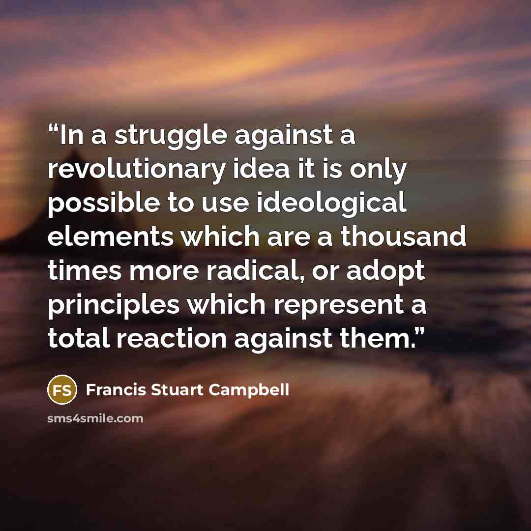 “In a struggle against a revolutionary idea it is only possible to use ideological elements which are a thousand times more radical, or adopt principles which represent a total reaction against them.” quote by Francis Stuart Campbell
