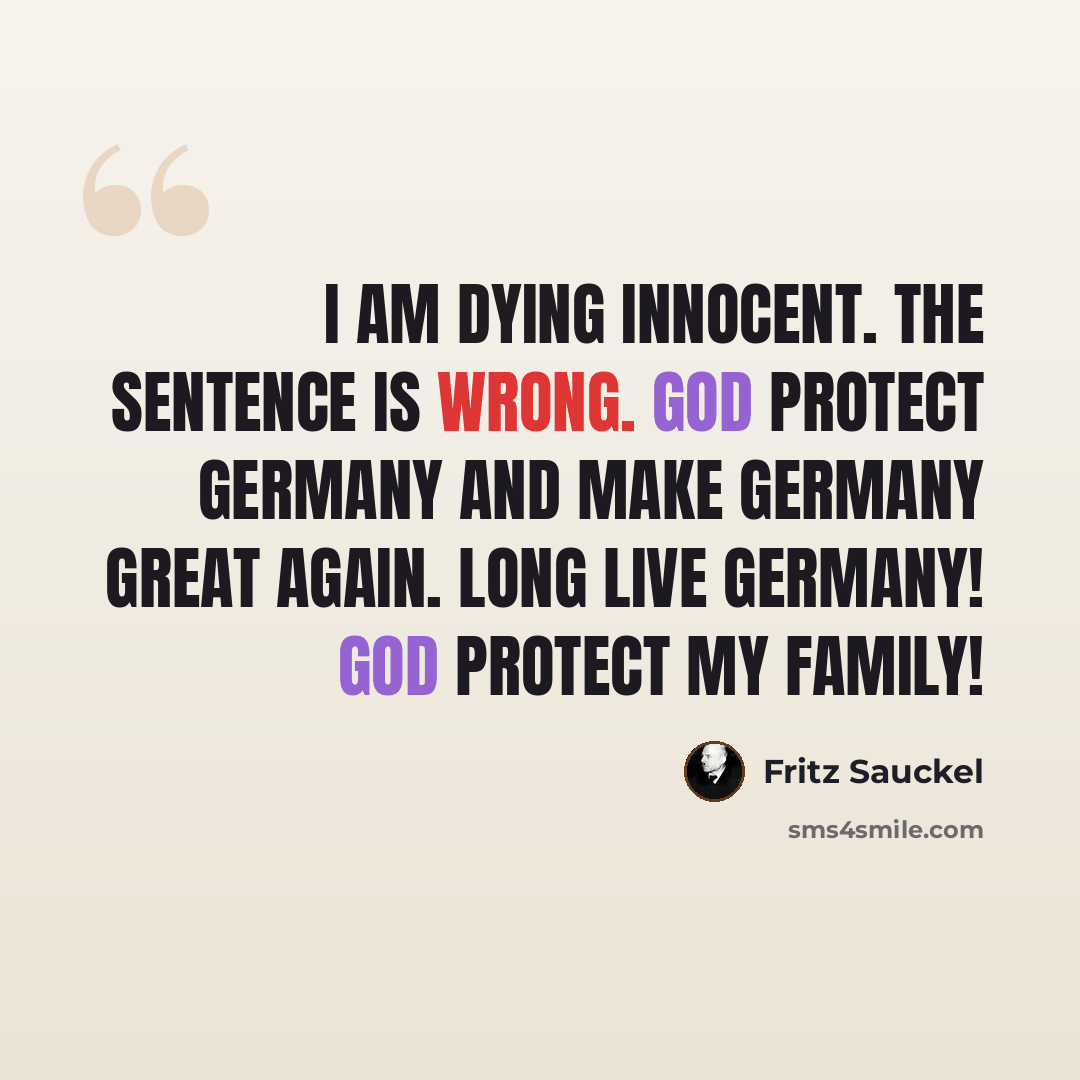 “I am dying innocent. The sentence is wrong. God protect Germany and make Germany great again. Long live Germany! God protect my family!” quote by Fritz Sauckel