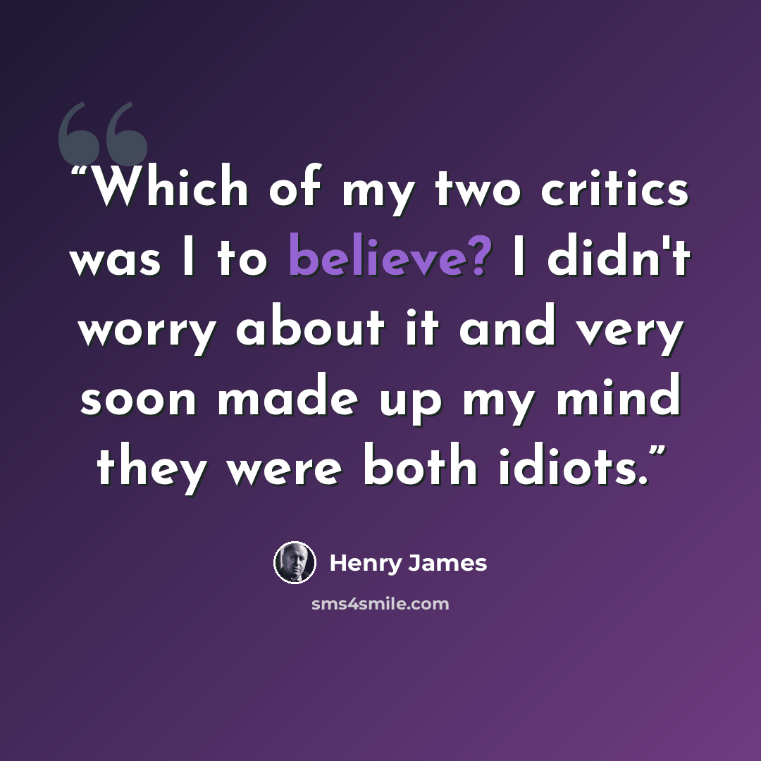 “Which of my two critics was I to believe? I didn't worry about it and very soon made up my mind they were both idiots.” quote by Henry James
