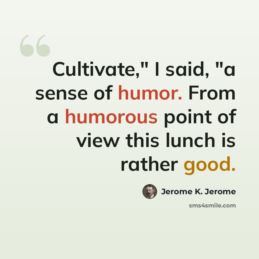 “Cultivate," I said, "a sense of humor. From a humorous point of view this lunch is rather good.” quote by Jerome K. Jerome