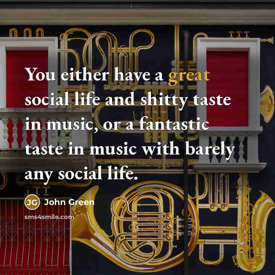 “You either have a great social life and shitty taste in music, or a fantastic taste in music with barely any social life.” quote by John Green