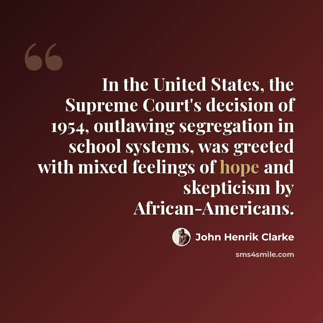 “In the United States, the Supreme Court's decision of 1954, outlawing segregation in school systems, was greeted with mixed feelings of hope and skepticism by African-Americans.” quote by John Henrik Clarke
