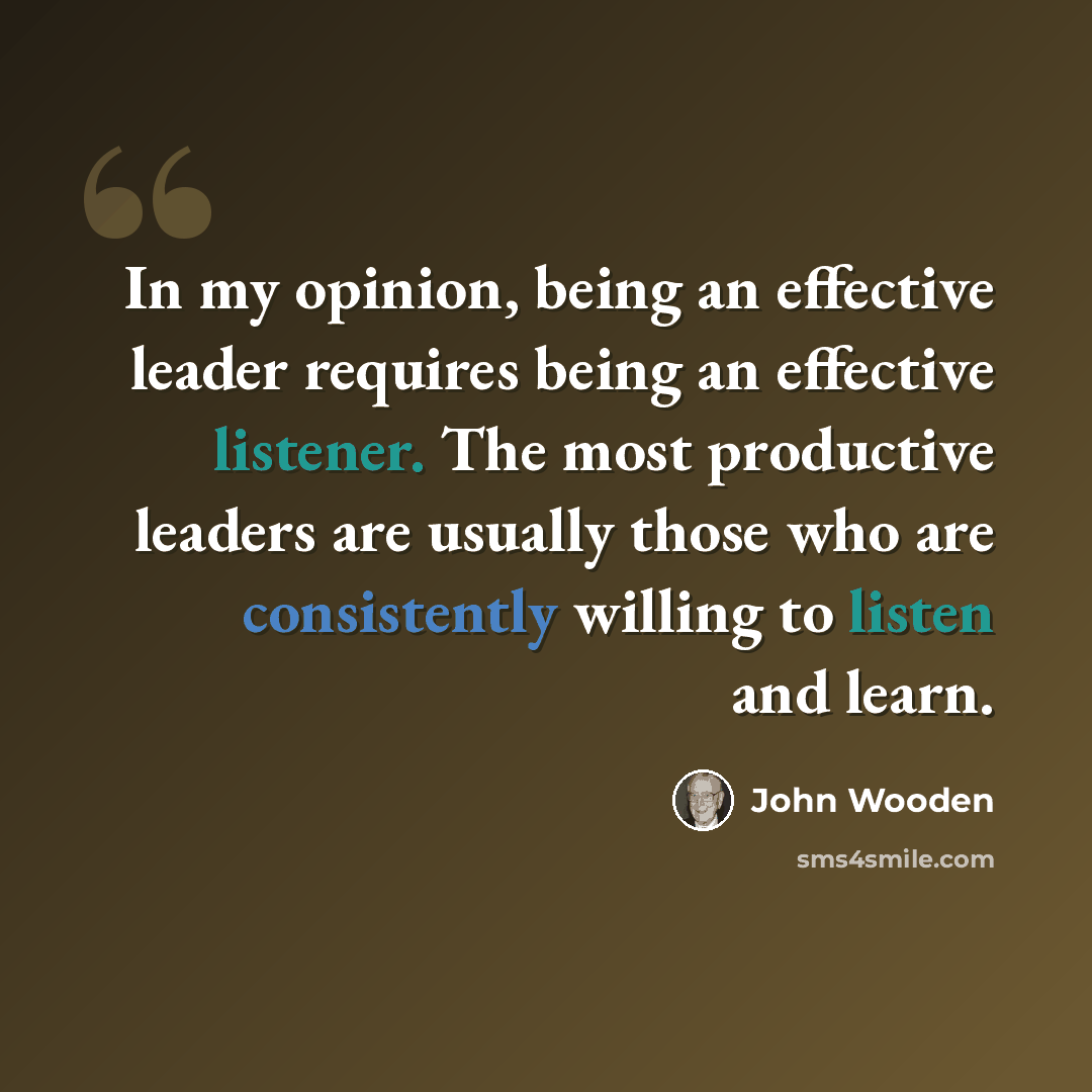 “In my opinion, being an effective leader requires being an effective listener. The most productive leaders are usually those who are consistently willing to listen and learn.” quote by John Wooden