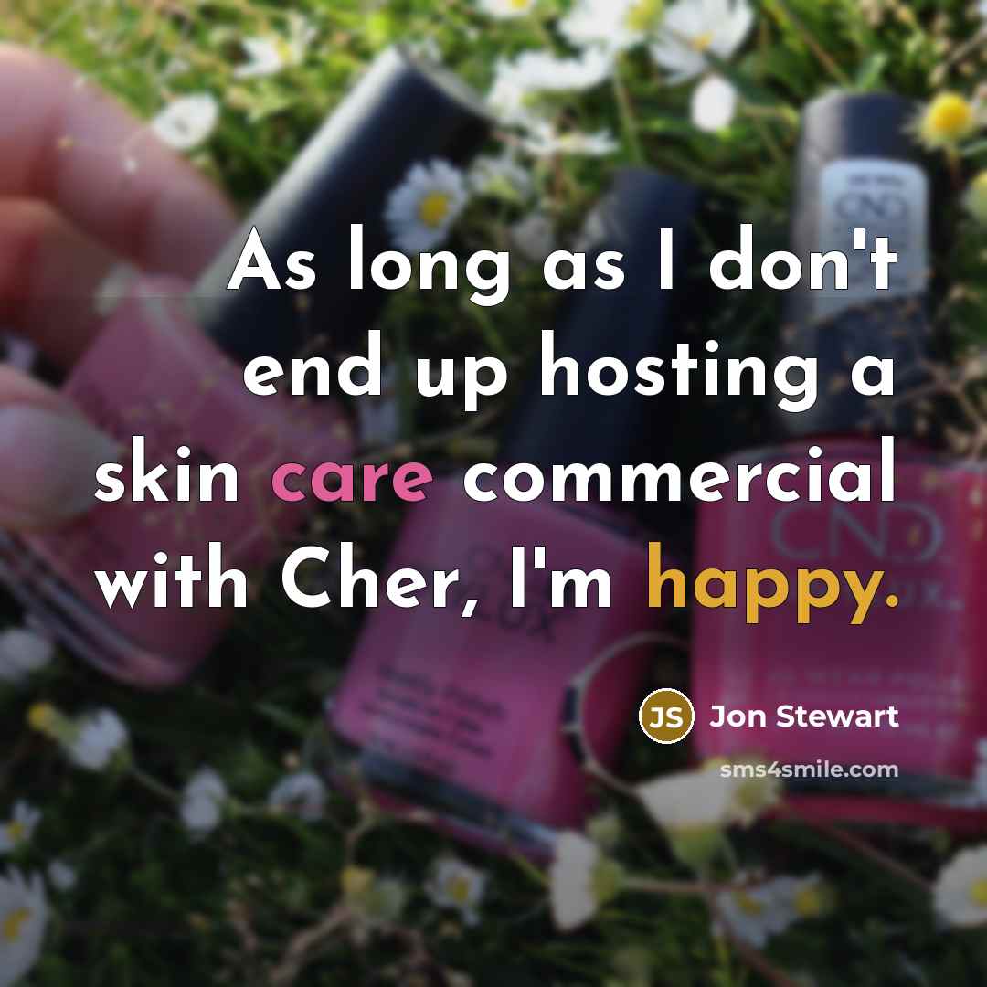 “As long as I don't end up hosting a skin care commercial with Cher, I'm happy.” quote by Jon Stewart