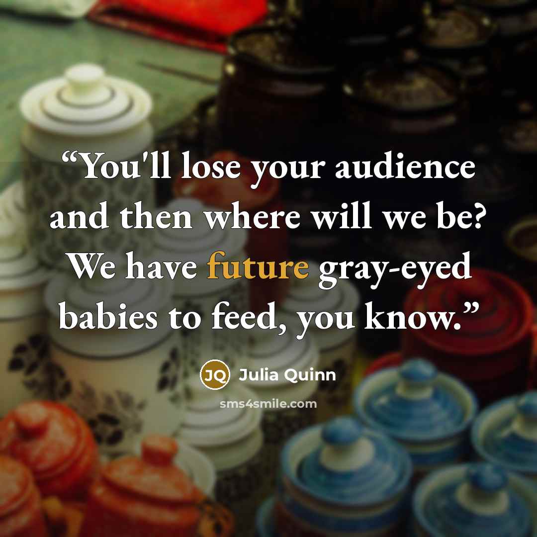 “You'll lose your audience and then where will we be? We have future gray-eyed babies to feed, you know.” quote by Julia Quinn