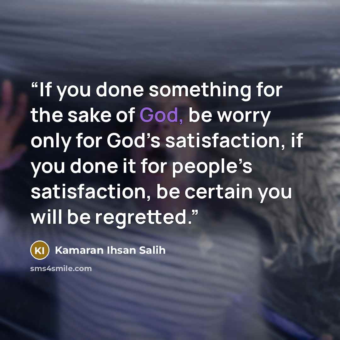 “‌If you done something for the sake of God, be worry only for God’s satisfaction, if you done it for people’s satisfaction, be certain you will be regretted.” quote by Kamaran Ihsan Salih
