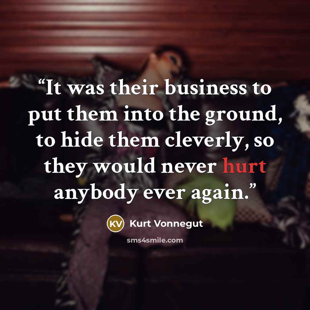 “It was their business to put them into the ground, to hide them cleverly, so they would never hurt anybody ever again.” quote by Kurt Vonnegut