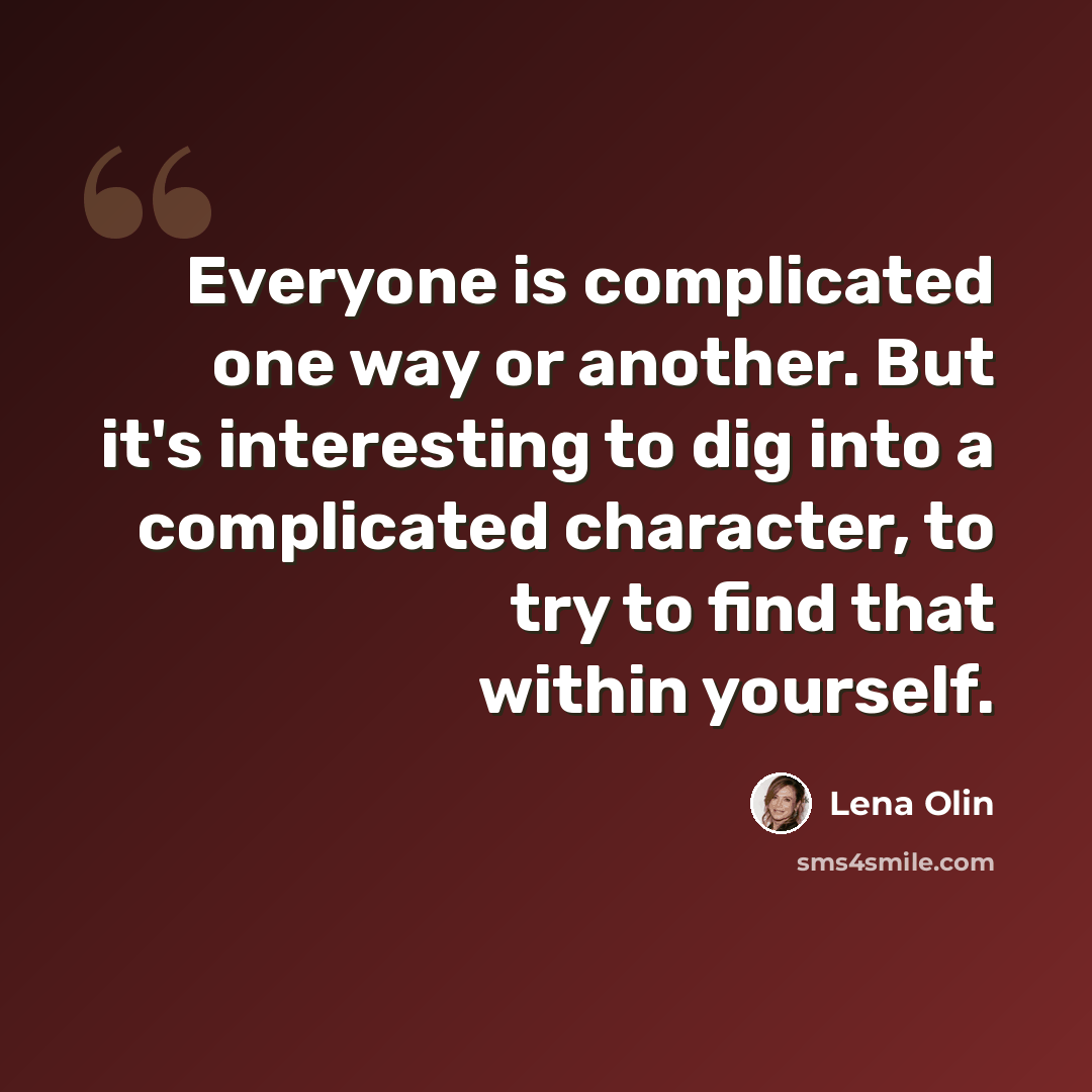 “Everyone is complicated one way or another. But it's interesting to dig into a complicated character, to try to find that within yourself.” quote by Lena Olin