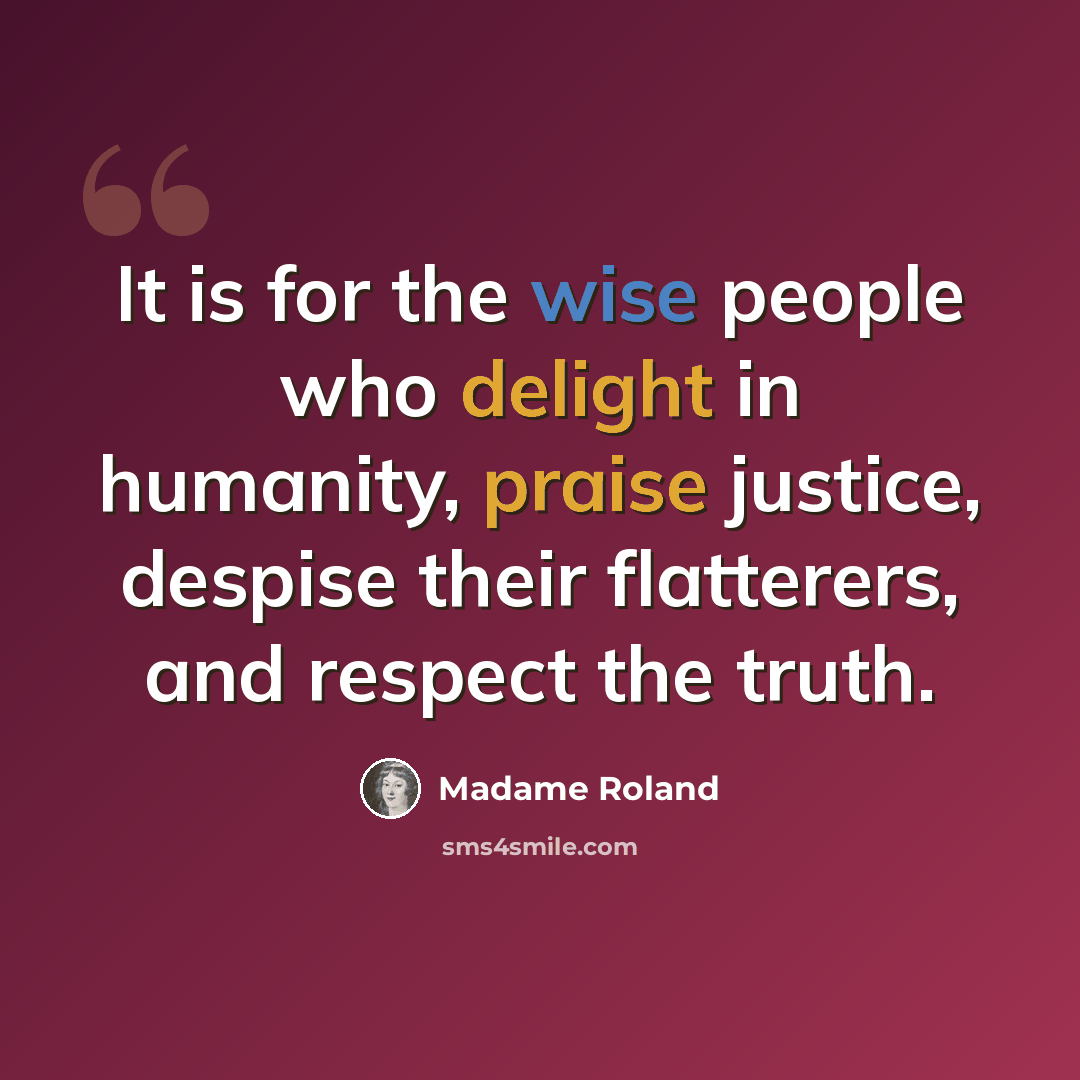 “It is for the wise people who delight in humanity, praise justice, despise their flatterers, and respect the truth.” quote by Madame Roland