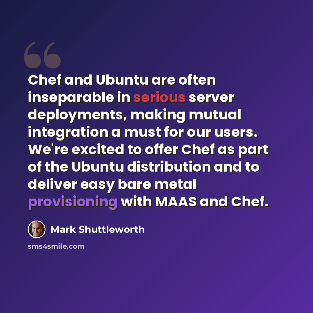 “Chef and Ubuntu are often inseparable in serious server deployments, making mutual integration a must for our users. We're excited to offer Chef as part of the Ubuntu distribution and to deliver easy bare metal provisioning with MAAS and Chef.” quote by Mark Shuttleworth