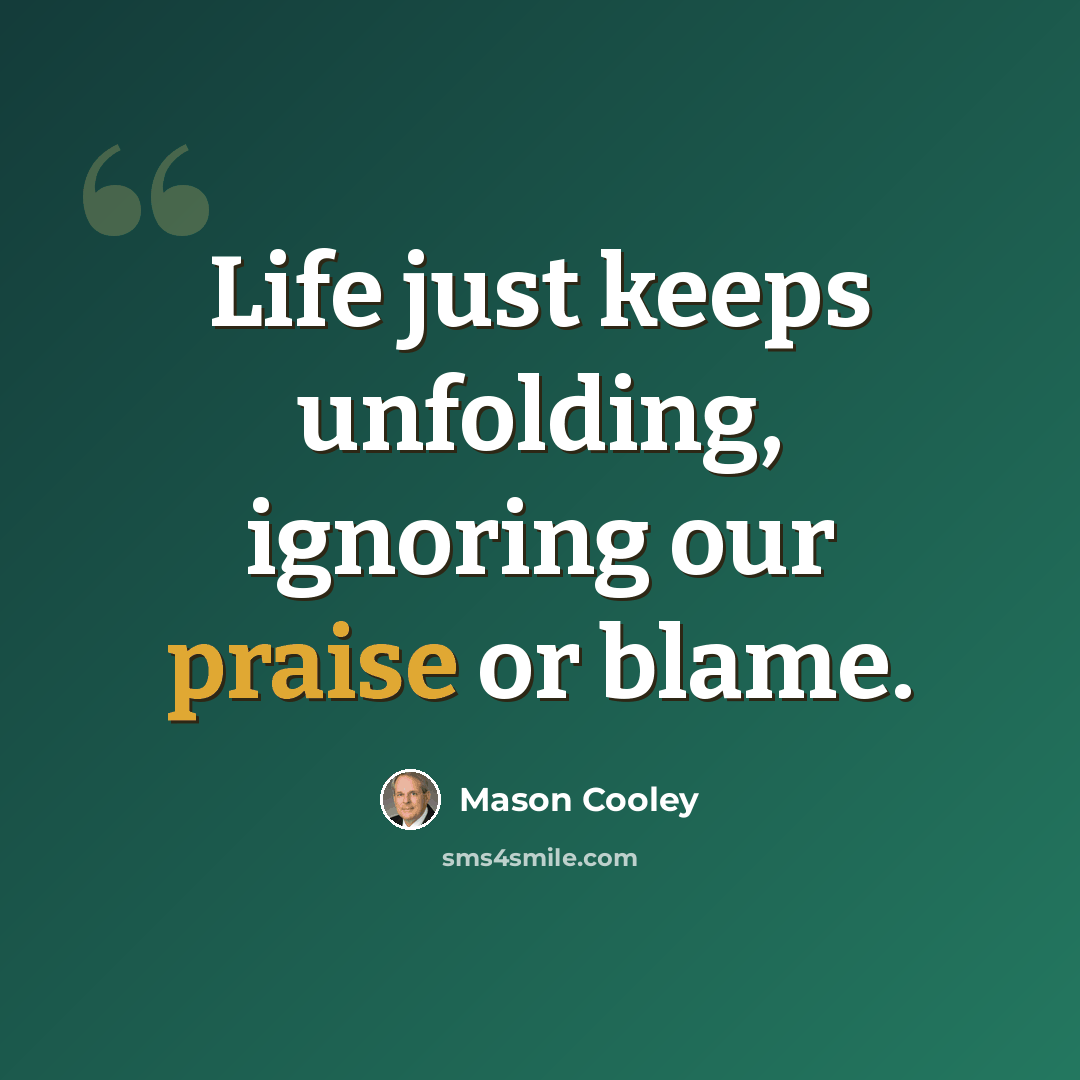 “Life just keeps unfolding, ignoring our praise or blame.” quote by Mason Cooley