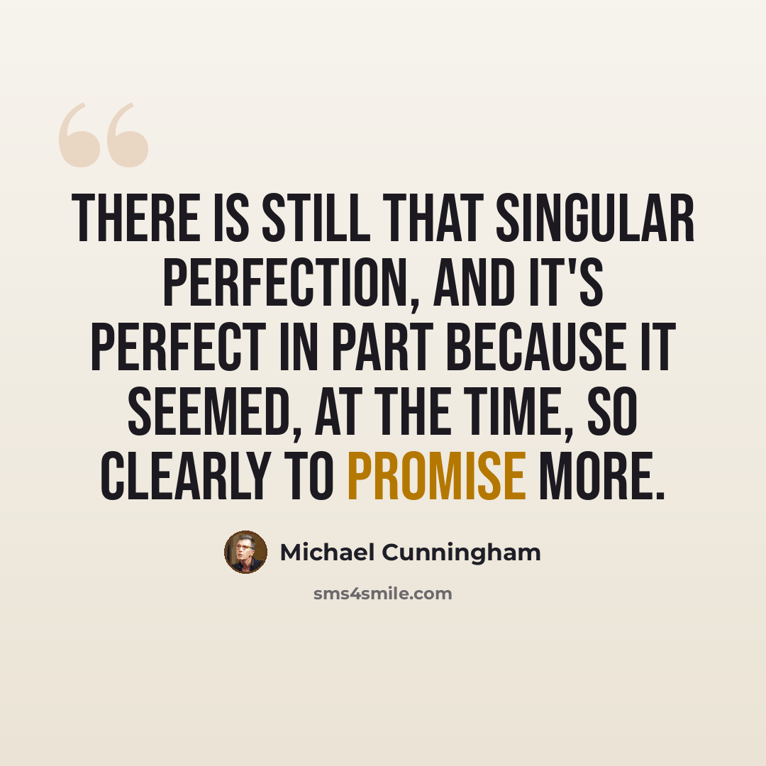 “There is still that singular perfection, and it's perfect in part because it seemed, at the time, so clearly to promise more.” quote by Michael Cunningham