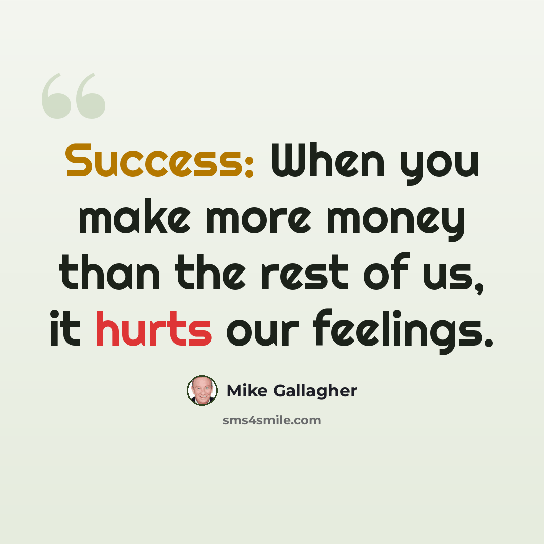 “Success: When you make more money than the rest of us, it hurts our feelings.” quote by Mike Gallagher