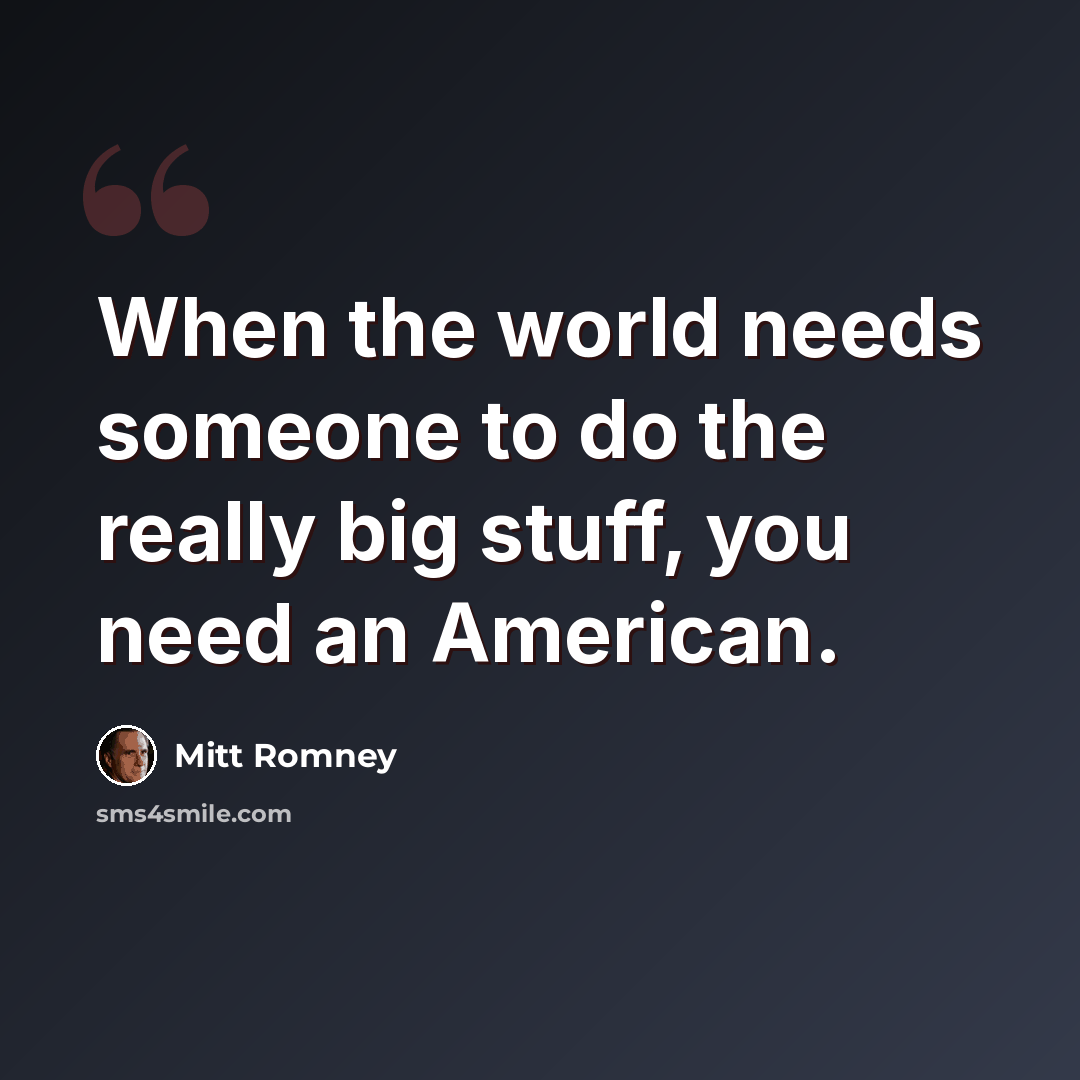 “When the world needs someone to do the really big stuff, you need an American.” quote by Mitt Romney