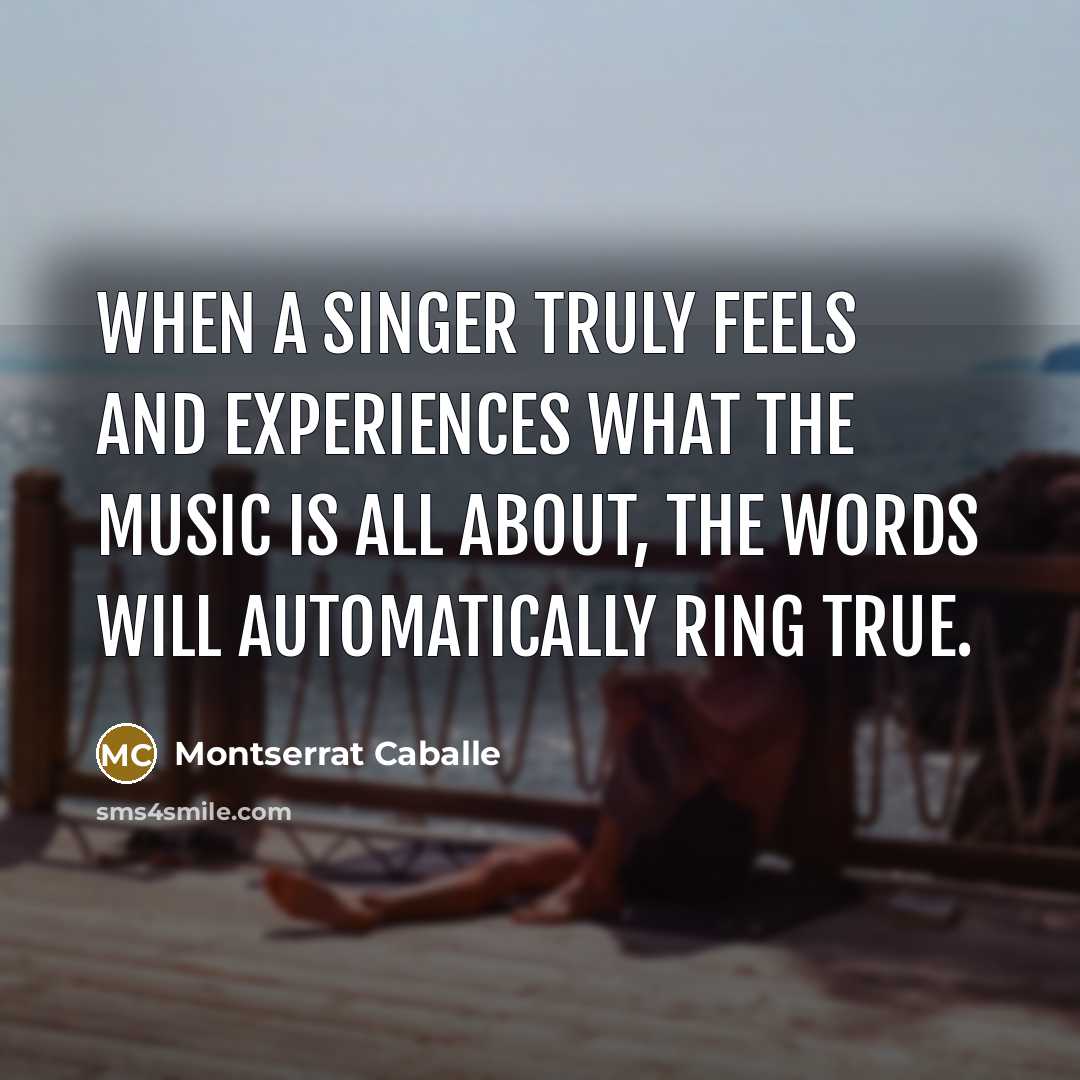 “When a singer truly feels and experiences what the music is all about, the words will automatically ring true.” quote by Montserrat Caballe
