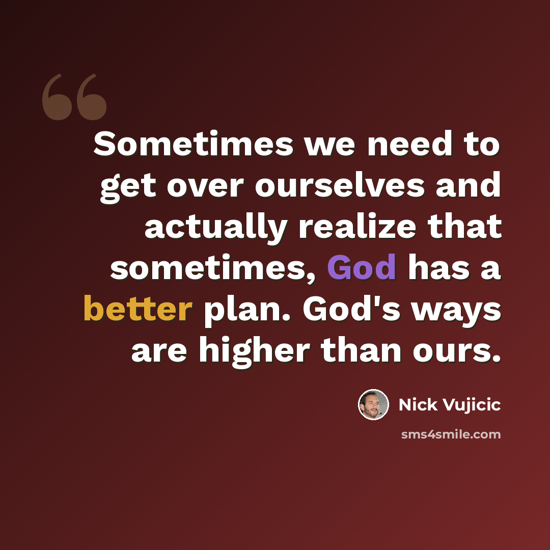 “Sometimes we need to get over ourselves and actually realize that sometimes, God has a better plan. God's ways are higher than ours.” quote by Nick Vujicic