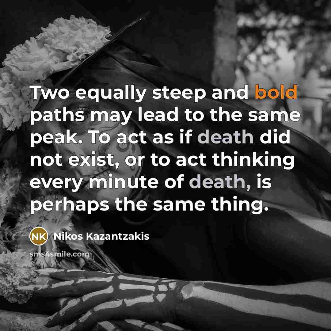 “Two equally steep and bold paths may lead to the same peak. To act as if death did not exist, or to act thinking every minute of death, is perhaps the same thing.” quote by Nikos Kazantzakis