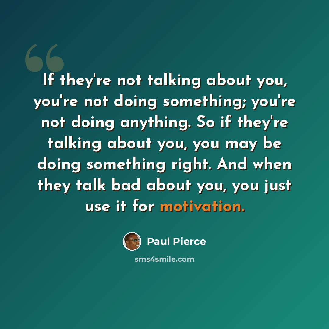 “If they're not talking about you, you're not doing something; you're not doing anything. So if they're talking about you, you may be doing something right. And when they talk bad about you, you just use it for motivation.” quote by Paul Pierce
