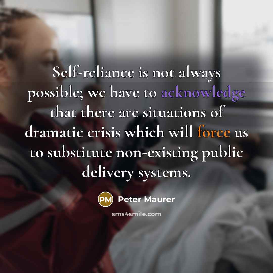 “Self-reliance is not always possible; we have to acknowledge that there are situations of dramatic crisis which will force us to substitute non-existing public delivery systems.” quote by Peter Maurer
