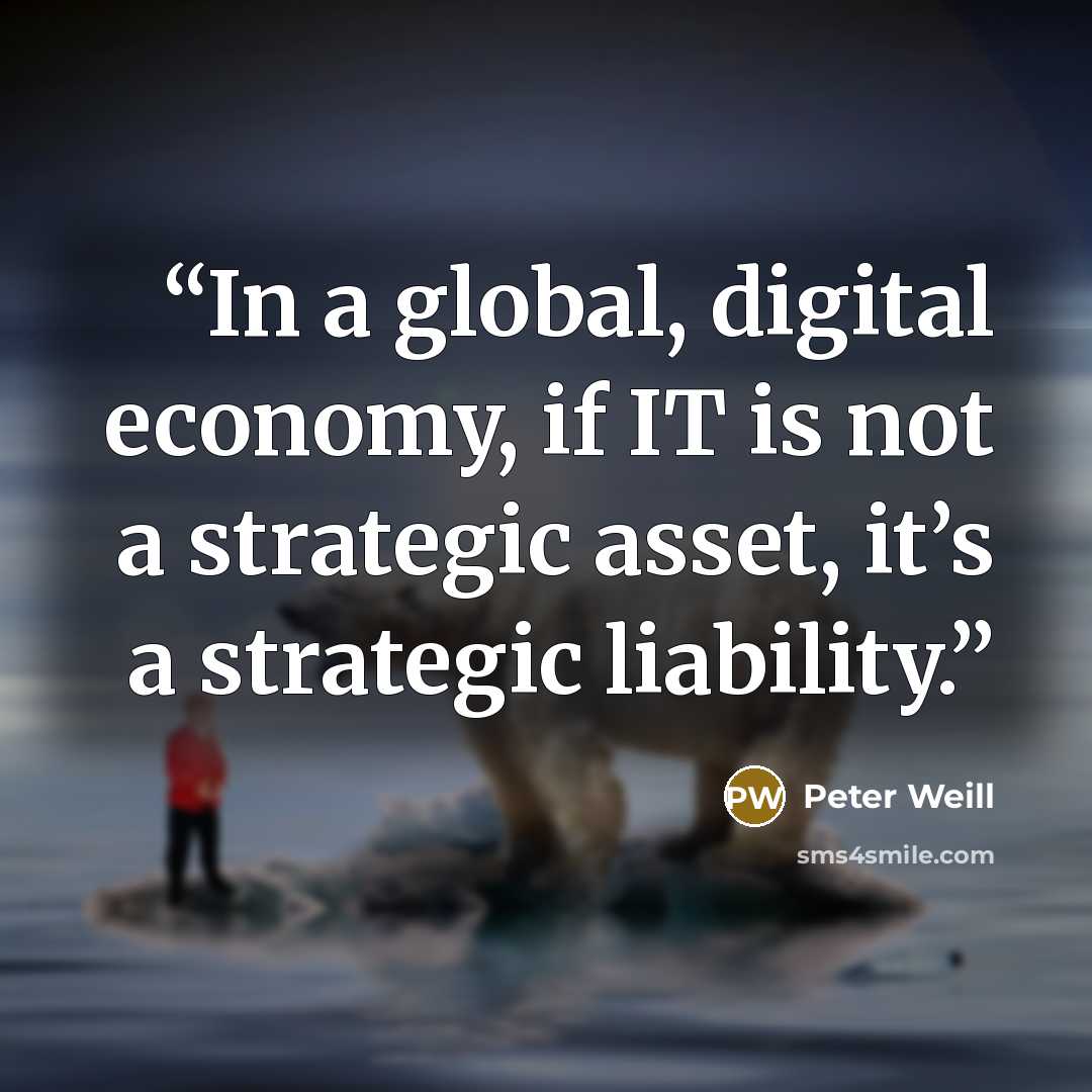 “In a global, digital economy, if IT is not a strategic asset, it’s a strategic liability.” quote by Peter Weill