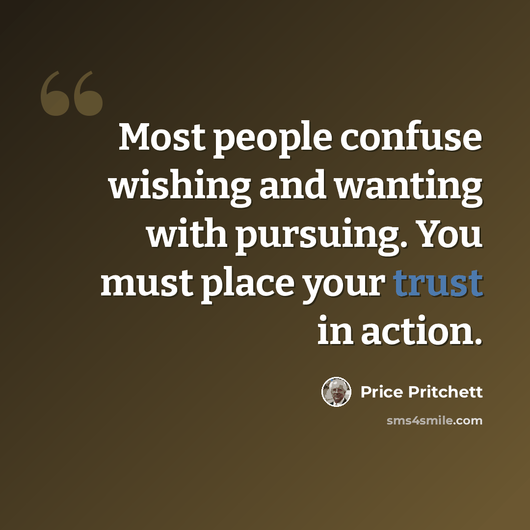 “Most people confuse wishing and wanting with pursuing. You must place your trust in action.” quote by Price Pritchett