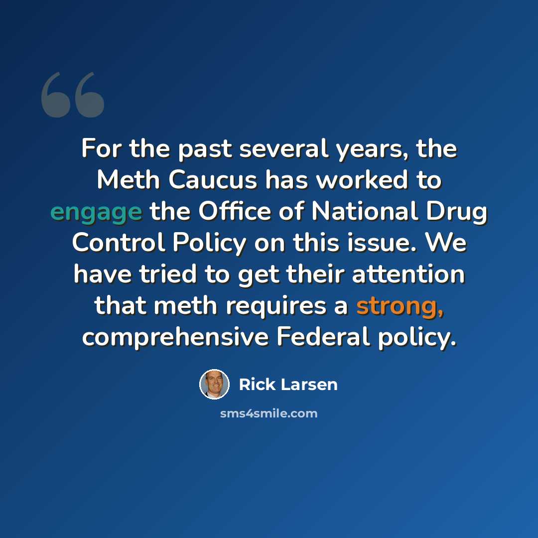 “For the past several years, the Meth Caucus has worked to engage the Office of National Drug Control Policy on this issue. We have tried to get their attention that meth requires a strong, comprehensive Federal policy.” quote by Rick Larsen