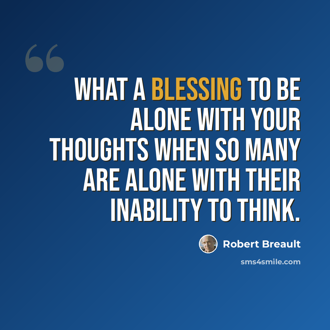 “What a blessing to be alone with your thoughts when so many are alone with their inability to think.” quote by Robert Breault
