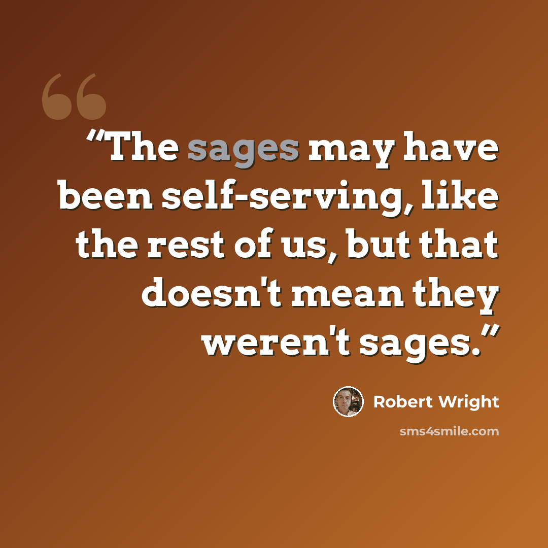 “The sages may have been self-serving, like the rest of us, but that doesn't mean they weren't sages.” quote by Robert Wright