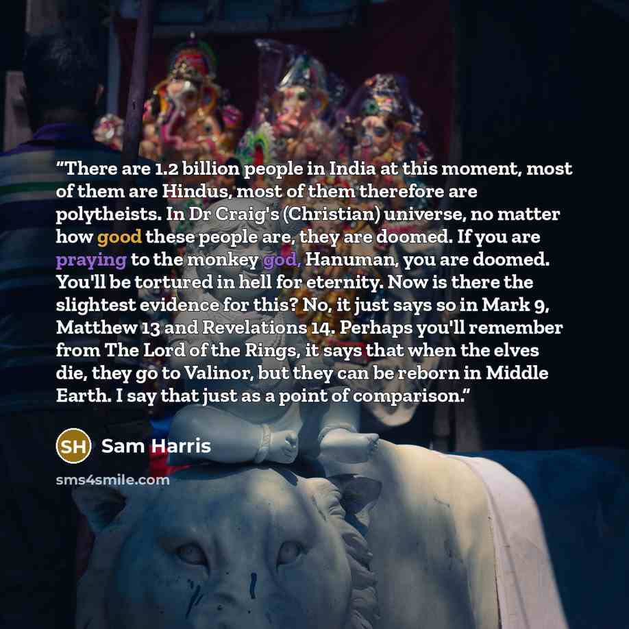“There are 1.2 billion people in India at this moment, most of them are Hindus, most of them therefore are polytheists. In Dr Craig's (Christian) universe, no matter how good these people are, they are doomed. If you are praying to the monkey god, Hanuman, you are doomed. You'll be tortured in hell…” quote by Sam Harris