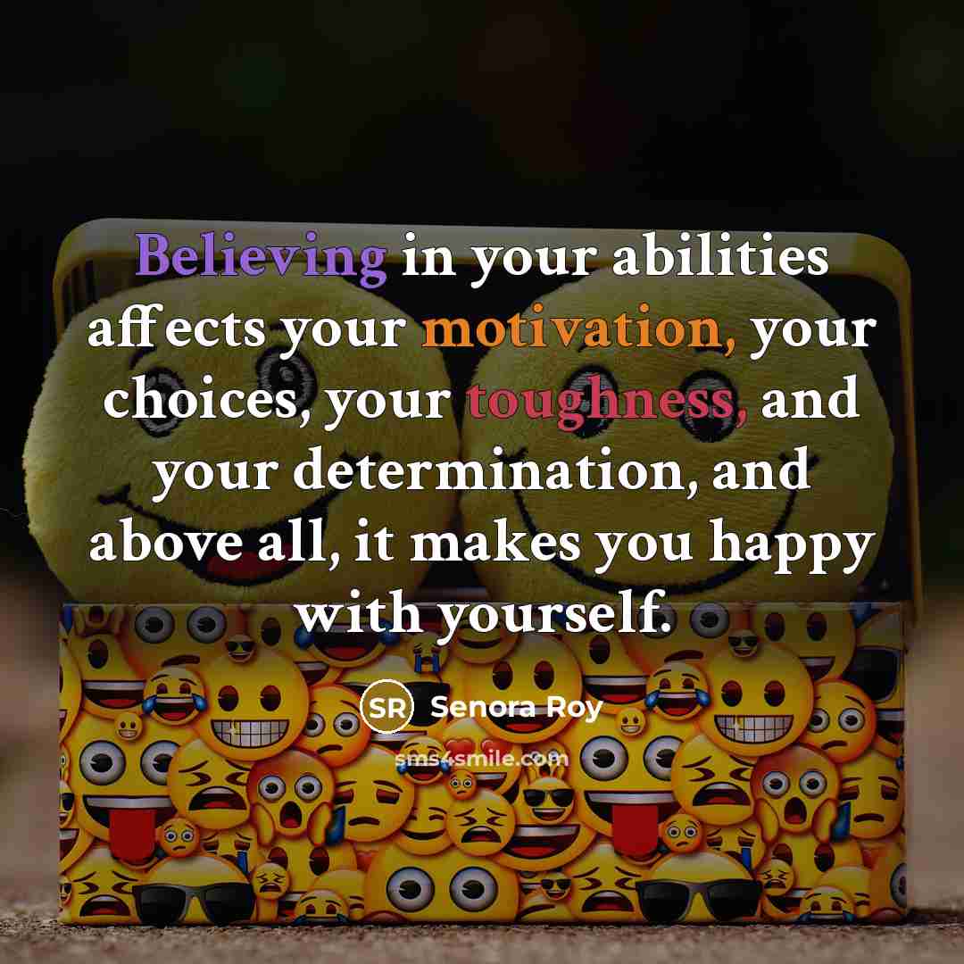 “Believing in your abilities affects your motivation, your choices, your toughness, and your determination, and above all, it makes you happy with yourself.” quote by Senora Roy