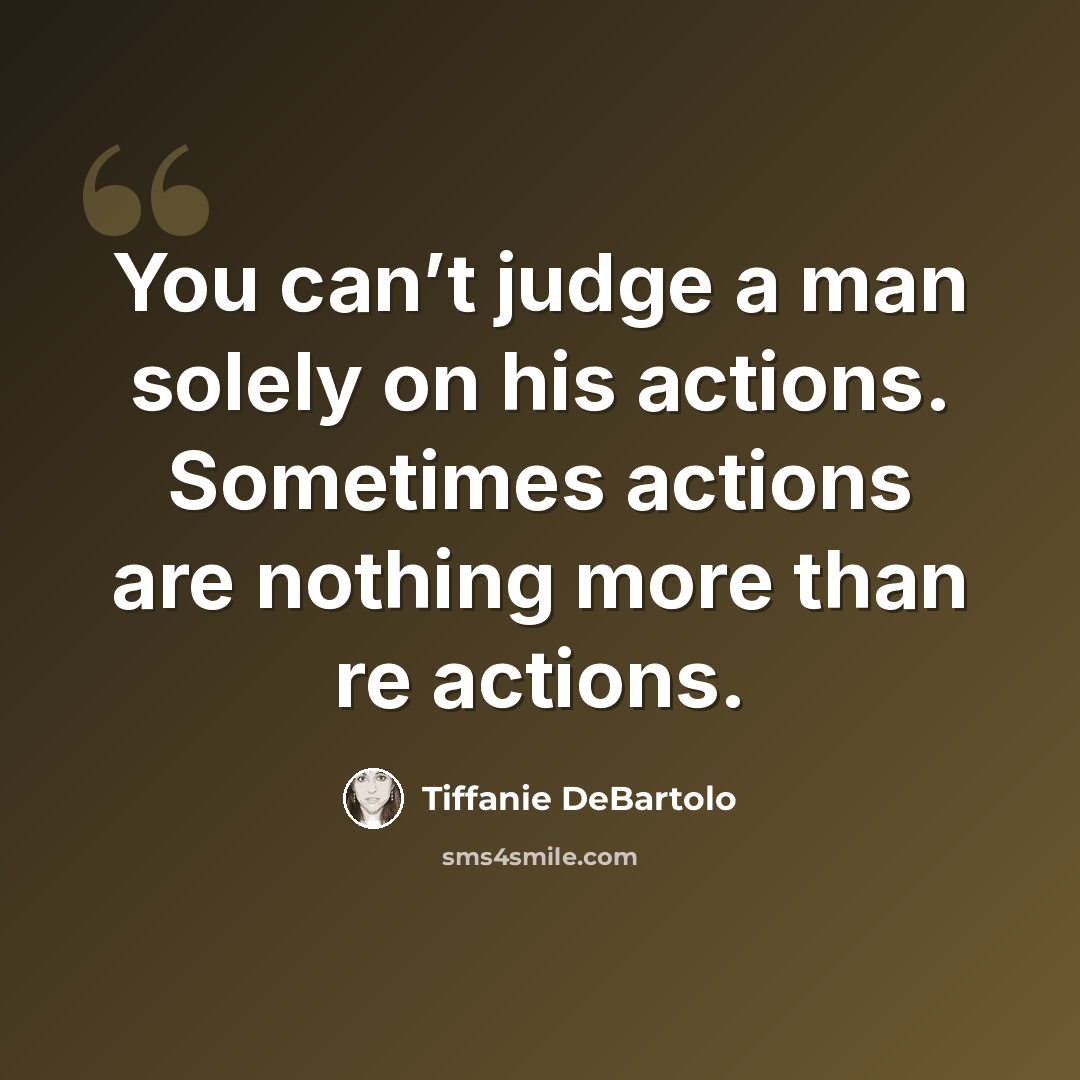 “You can’t judge a man solely on his actions. Sometimes actions are nothing more than re actions.” quote by Tiffanie DeBartolo