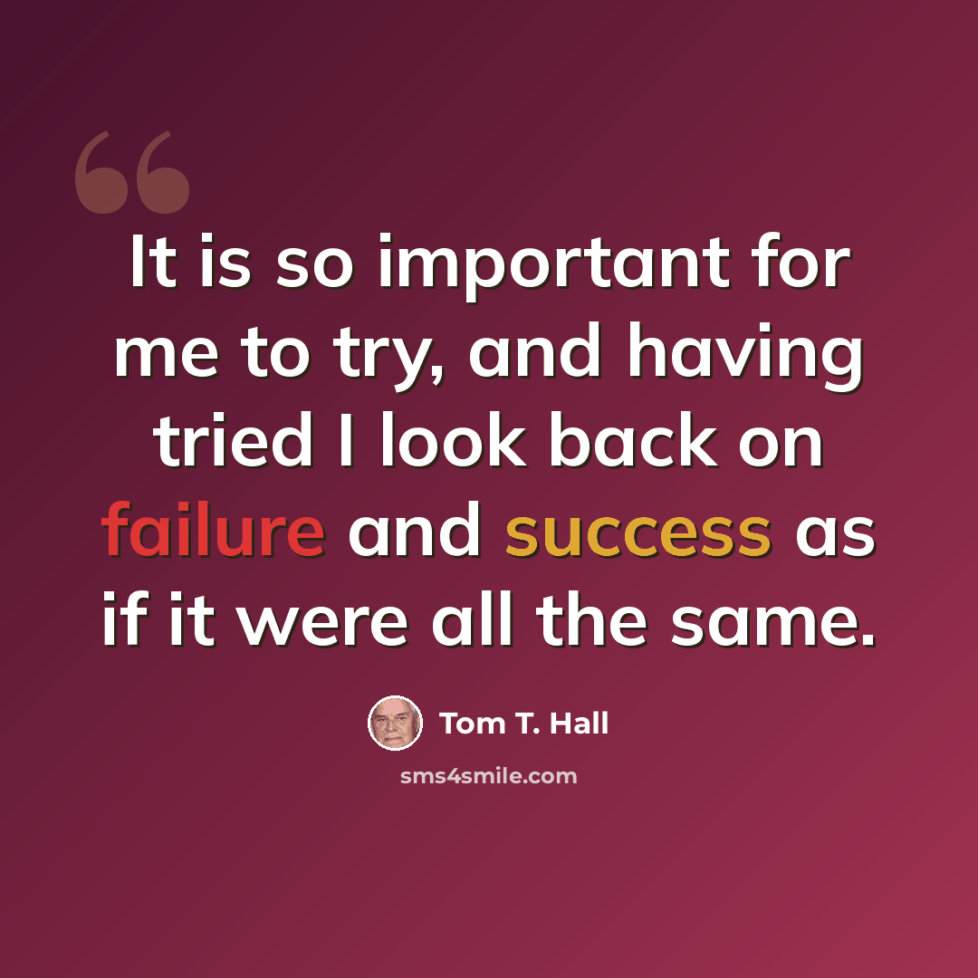“It is so important for me to try, and having tried I look back on failure and success as if it were all the same.” quote by Tom T. Hall