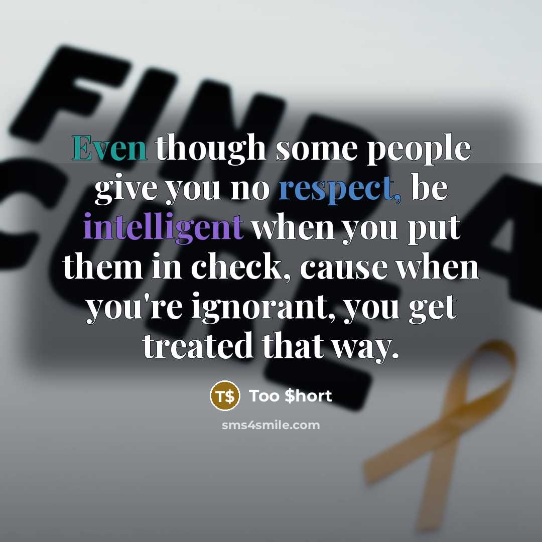 “Even though some people give you no respect, be intelligent when you put them in check, cause when you're ignorant, you get treated that way.” quote by Too $hort