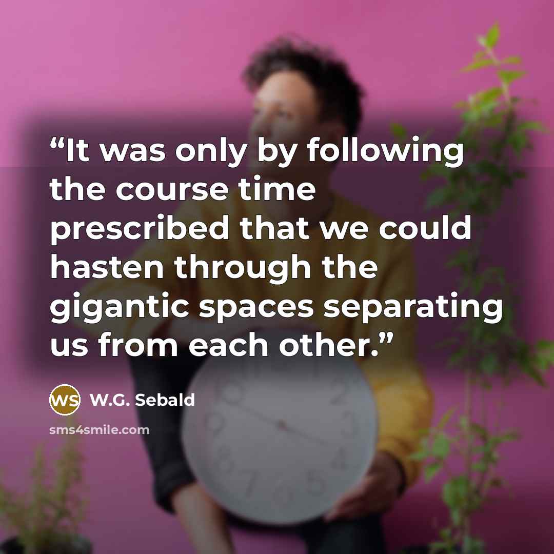 “It was only by following the course time prescribed that we could hasten through the gigantic spaces separating us from each other.” quote by W.G. Sebald