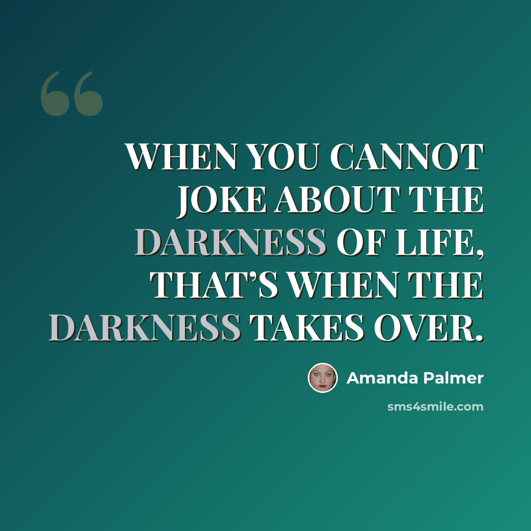 “WHEN YOU CANNOT JOKE ABOUT THE DARKNESS OF LIFE, THAT’S WHEN THE DARKNESS TAKES OVER.” quote by Amanda Palmer