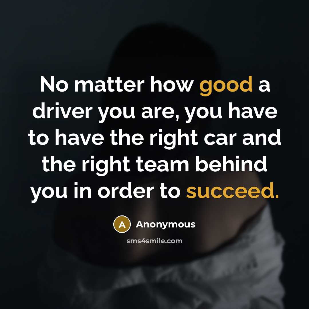 “No matter how good a driver you are, you have to have the right car and the right team behind you in order to succeed.” quote by Anonymous