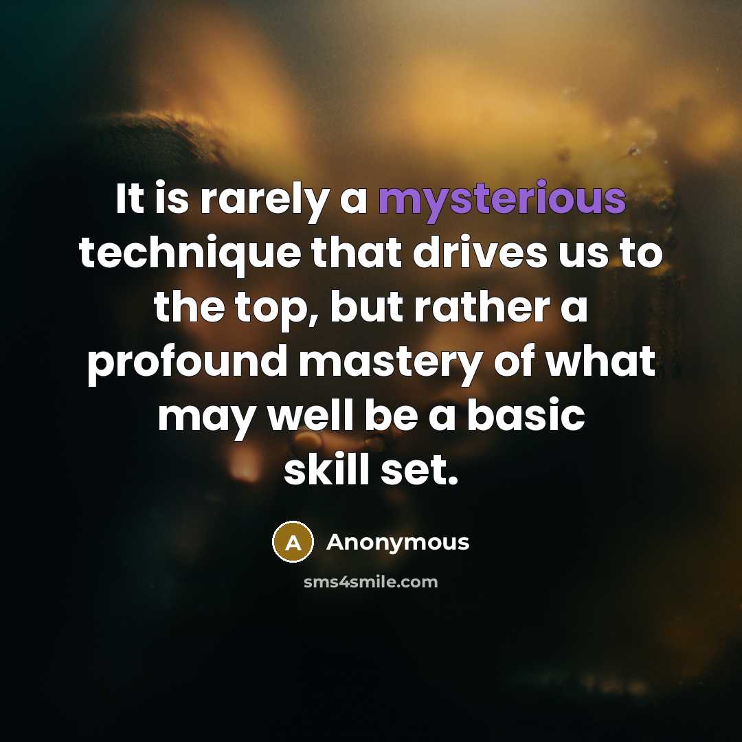 “It is rarely a mysterious technique that drives us to the top, but rather a profound mastery of what may well be a basic skill set.” quote by Anonymous