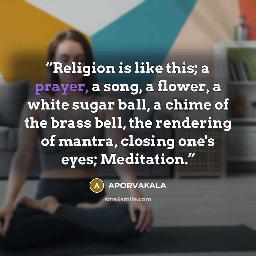 “Religion is like this; a prayer, a song, a flower, a white sugar ball, a chime of the brass bell, the rendering of mantra, closing one's eyes; Meditation.” quote by APORVAKALA