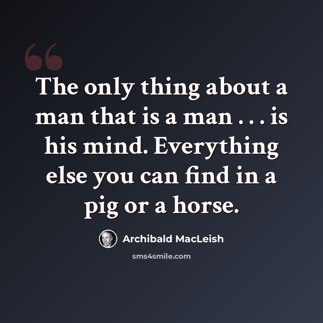 “The only thing about a man that is a man . . . is his mind. Everything else you can find in a pig or a horse.” quote by Archibald MacLeish