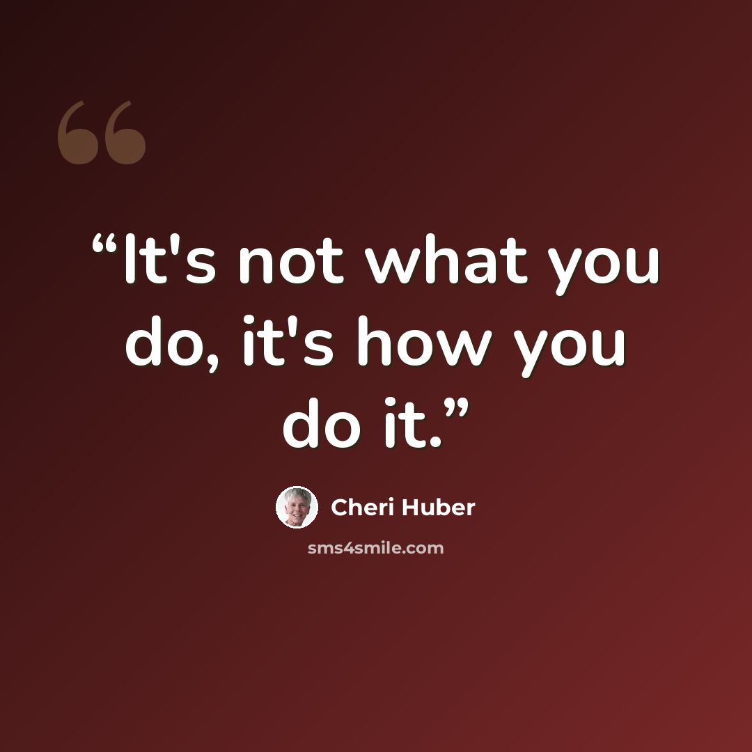 “It's not what you do, it's how you do it.” quote by Cheri Huber