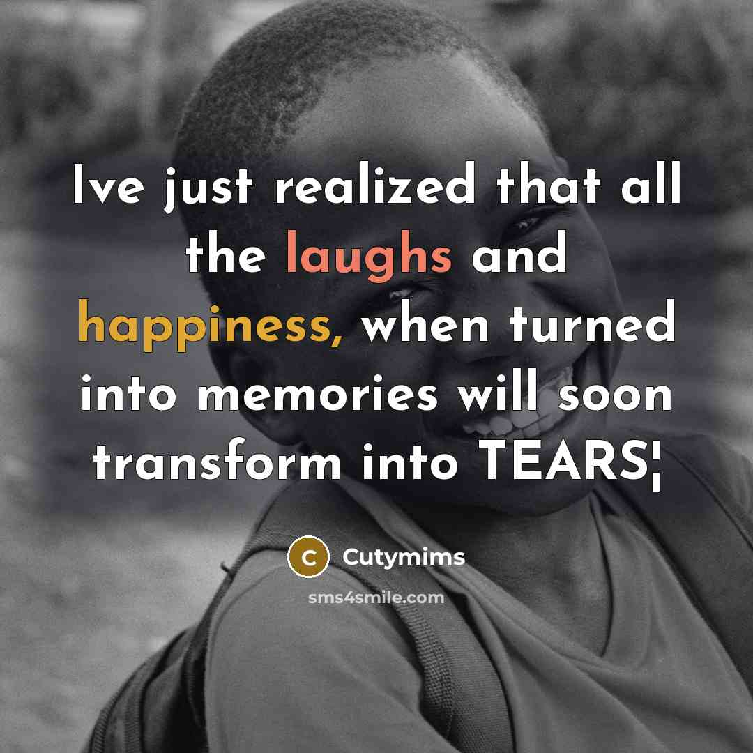 “Ive just realized that all the laughs and happiness, when turned into memories will soon transform into TEARS¦” quote by Cutymims
