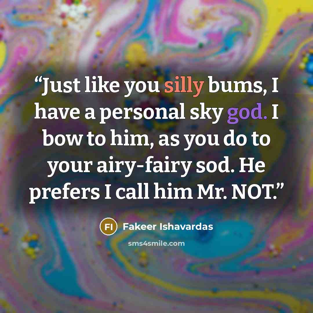 “Just like you silly bums, I have a personal sky god. I bow to him, as you do to your airy-fairy sod. He prefers I call him Mr. NOT.” quote by Fakeer Ishavardas