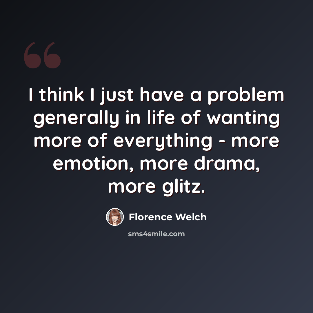 “I think I just have a problem generally in life of wanting more of everything - more emotion, more drama, more glitz.” quote by Florence Welch