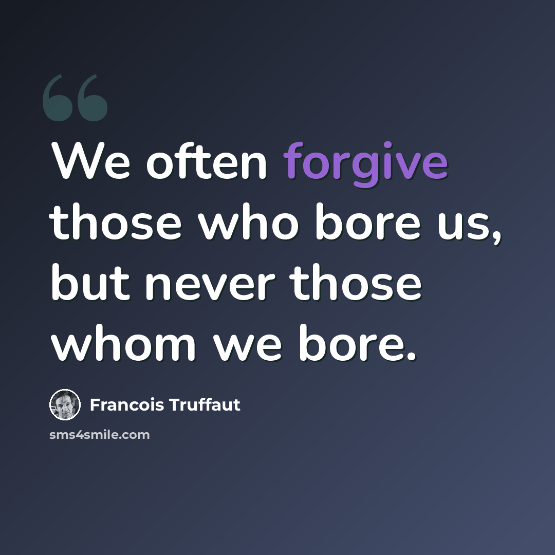 “We often forgive those who bore us, but never those whom we bore.” quote by Francois Truffaut