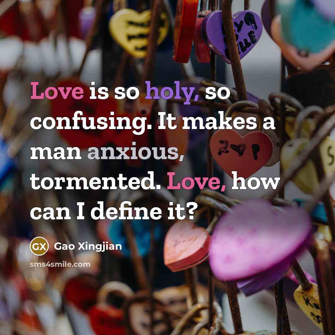 “Love is so holy, so confusing. It makes a man anxious, tormented. Love, how can I define it?” quote by Gao Xingjian