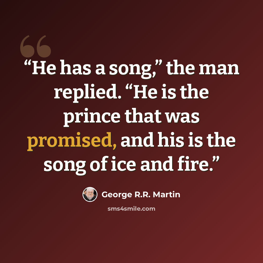 “He has a song,” the man replied. “He is the prince that was promised, and his is the song of ice and fire.” quote by George R.R. Martin